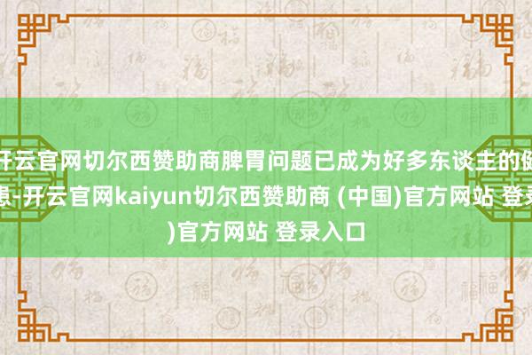 开云官网切尔西赞助商脾胃问题已成为好多东谈主的健康隐患-开云官网kaiyun切尔西赞助商 (中国)官方网站 登录入口