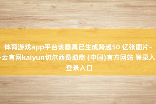体育游戏app平台该器具已生成跨越50 亿张图片-开云官网kaiyun切尔西赞助商 (中国)官方网站 登录入口