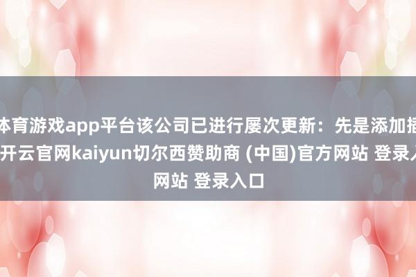 体育游戏app平台该公司已进行屡次更新：先是添加插件-开云官网kaiyun切尔西赞助商 (中国)官方网站 登录入口