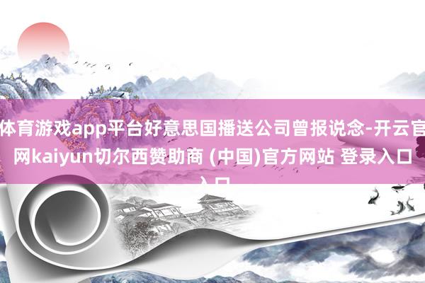 体育游戏app平台好意思国播送公司曾报说念-开云官网kaiyun切尔西赞助商 (中国)官方网站 登录入口