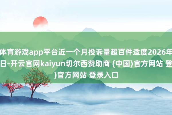 体育游戏app平台近一个月投诉量超百件适度2026年3月12日-开云官网kaiyun切尔西赞助商 (中国)官方网站 登录入口