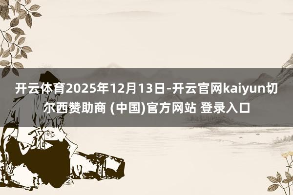 开云体育2025年12月13日-开云官网kaiyun切尔西赞助商 (中国)官方网站 登录入口