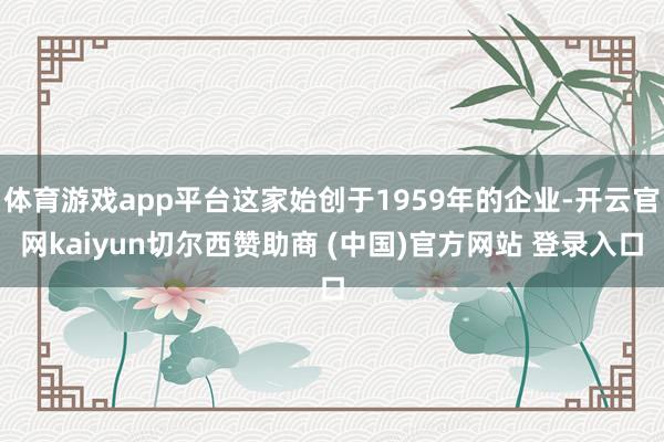 体育游戏app平台这家始创于1959年的企业-开云官网kaiyun切尔西赞助商 (中国)官方网站 登录入口