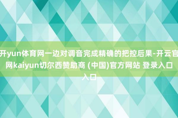 开yun体育网一边对调音完成精确的把控后果-开云官网kaiyun切尔西赞助商 (中国)官方网站 登录入口